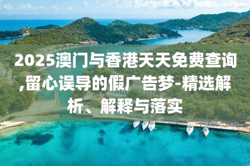 2025澳門與香港天天免費查詢,留心誤導(dǎo)的假廣告夢-精選解析、解釋與落實