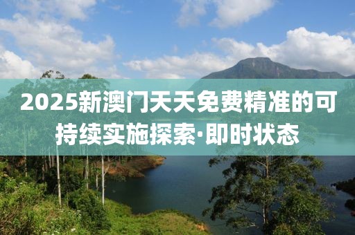 2025新澳門天天免費精準的可持續(xù)實施探索·即時狀態(tài)