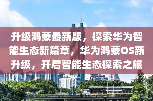 升級鴻蒙最新版，探索華為智能生態(tài)新篇章，華為鴻蒙OS新升級，開啟智能生態(tài)探索之旅