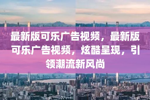 最新版可樂(lè)廣告視頻，最新版可樂(lè)廣告視頻，炫酷呈現(xiàn)，引領(lǐng)潮流新風(fēng)尚