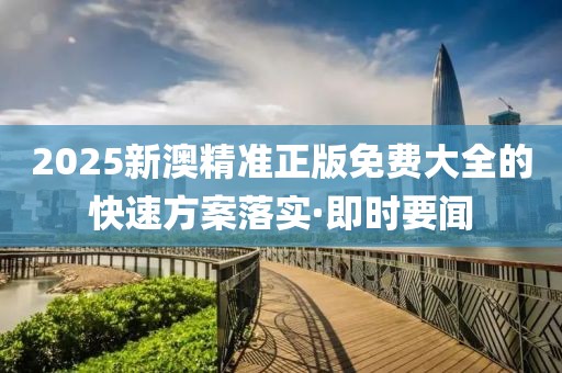 2025新澳精準(zhǔn)正版免費(fèi)大全的快速方案落實(shí)·即時(shí)要聞