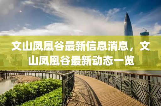 文山鳳凰谷最新信息消息，文山鳳凰谷最新動態(tài)一覽