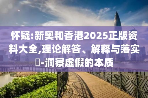 懷疑:新奧和香港2025正版資料大全,理論解答、解釋與落實?-洞察虛假的本質(zhì)
