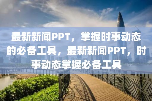 最新新聞PPT，掌握時(shí)事動(dòng)態(tài)的必備工具，最新新聞PPT，時(shí)事動(dòng)態(tài)掌握必備工具