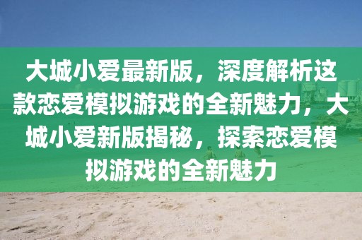 大城小愛最新版，深度解析這款戀愛模擬游戲的全新魅力，大城小愛新版揭秘，探索戀愛模擬游戲的全新魅力