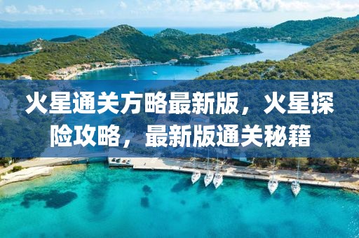 火星通關(guān)方略最新版，火星探險攻略，最新版通關(guān)秘籍