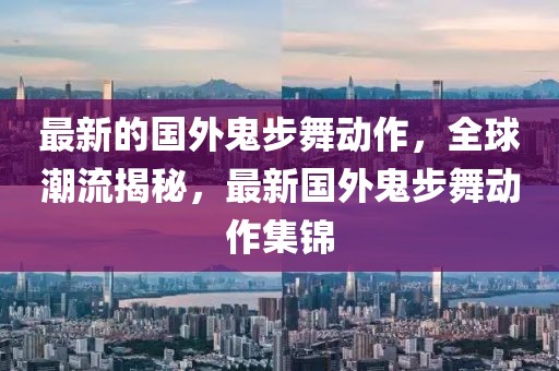最新的國外鬼步舞動作，全球潮流揭秘，最新國外鬼步舞動作集錦