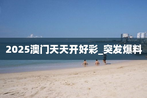 2025澳門天天開好彩_突發(fā)爆料