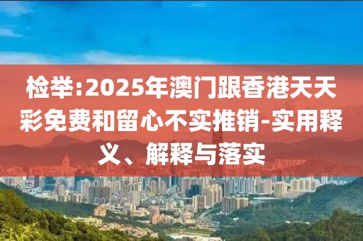 檢舉:2025年澳門跟香港天天彩免費和留心不實推銷-實用釋義、解釋與落實