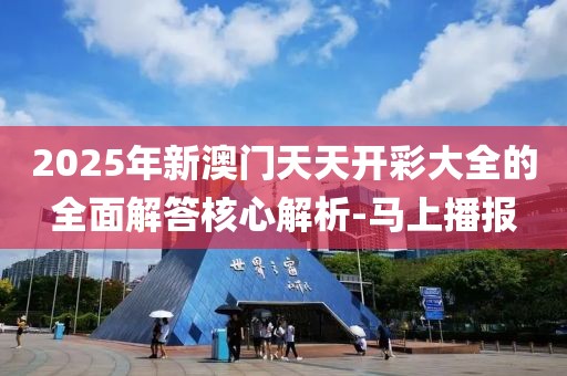 2025年新澳門天天開彩大全的全面解答核心解析-馬上播報(bào)