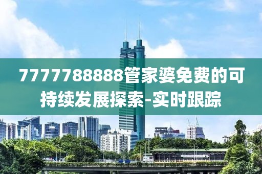7777788888管家婆免費(fèi)的可持續(xù)發(fā)展探索-實(shí)時(shí)跟蹤