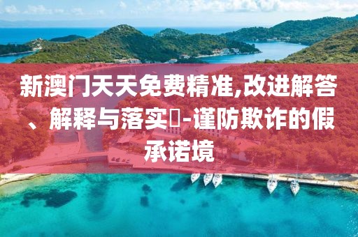 新澳門天天免費(fèi)精準(zhǔn),改進(jìn)解答、解釋與落實(shí)?-謹(jǐn)防欺詐的假承諾境