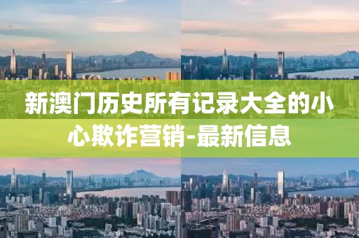 新澳門歷史所有記錄大全的小心欺詐營銷-最新信息
