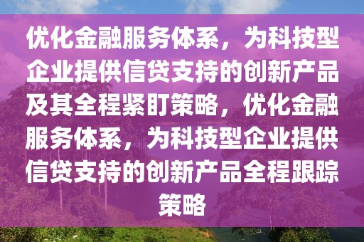 優(yōu)化金融服務(wù)體系，為科技型企業(yè)提供信貸支持的創(chuàng)新產(chǎn)品及其全程緊盯策略，優(yōu)化金融服務(wù)體系，為科技型企業(yè)提供信貸支持的創(chuàng)新產(chǎn)品全程跟蹤策略