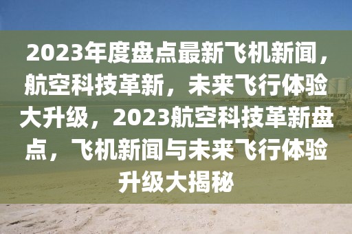 2023年度盤點(diǎn)最新飛機(jī)新聞，航空科技革新，未來飛行體驗(yàn)大升級(jí)，2023航空科技革新盤點(diǎn)，飛機(jī)新聞與未來飛行體驗(yàn)升級(jí)大揭秘