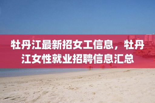 牡丹江最新招女工信息，牡丹江女性就業(yè)招聘信息匯總