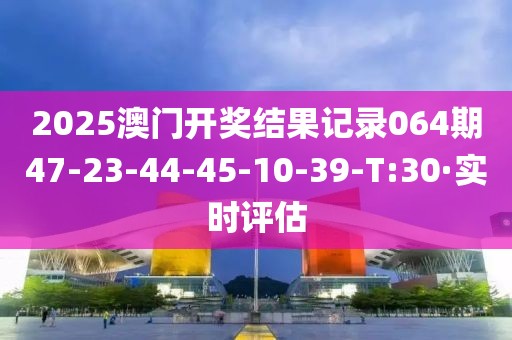 2025澳門開獎結(jié)果記錄064期47-23-44-45-10-39-T:30·實(shí)時評估
