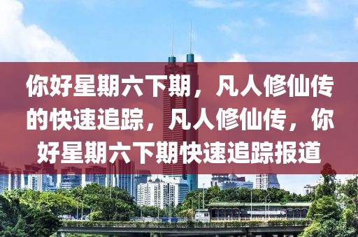 你好星期六下期，凡人修仙傳的快速追蹤，凡人修仙傳，你好星期六下期快速追蹤報(bào)道