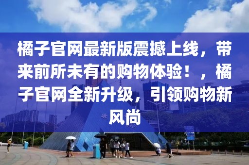 橘子官網(wǎng)最新版震撼上線，帶來前所未有的購物體驗(yàn)！，橘子官網(wǎng)全新升級(jí)，引領(lǐng)購物新風(fēng)尚