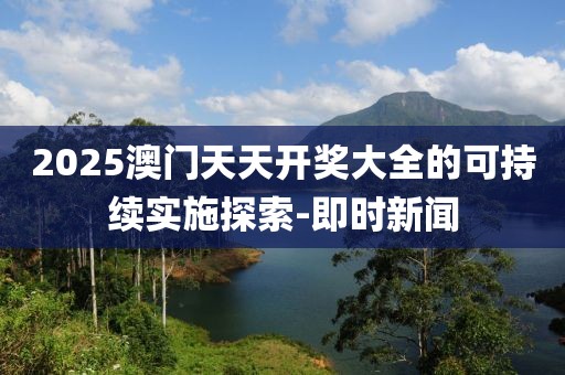 2025澳門天天開獎(jiǎng)大全的可持續(xù)實(shí)施探索-即時(shí)新聞