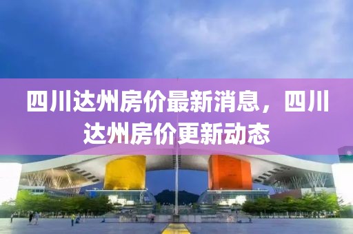四川達(dá)州房價(jià)最新消息，四川達(dá)州房價(jià)更新動(dòng)態(tài)