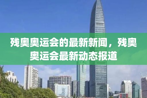 殘奧奧運會的最新新聞，殘奧奧運會最新動態(tài)報道