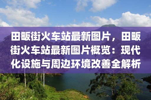 田畈街火車站最新圖片，田畈街火車站最新圖片概覽：現(xiàn)代化設(shè)施與周邊環(huán)境改善全解析