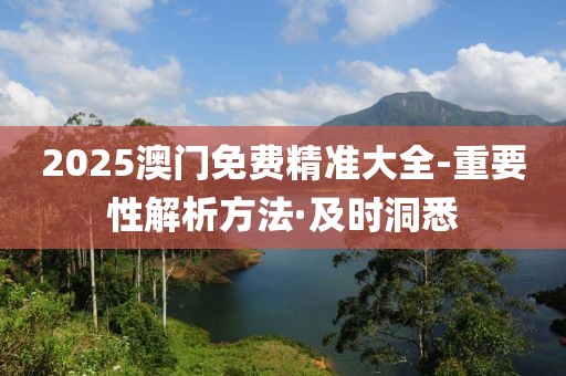 2025澳門免費(fèi)精準(zhǔn)大全-重要性解析方法·及時(shí)洞悉