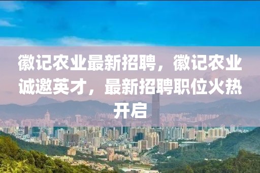 徽記農(nóng)業(yè)最新招聘，徽記農(nóng)業(yè)誠邀英才，最新招聘職位火熱開啟