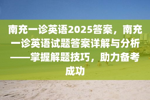 南充一診英語2025答案，南充一診英語試題答案詳解與分析——掌握解題技巧，助力備考成功