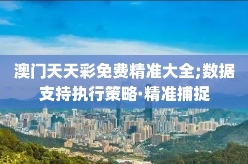 澳門天天彩免費(fèi)精準(zhǔn)大全;數(shù)據(jù)支持執(zhí)行策略·精準(zhǔn)捕捉