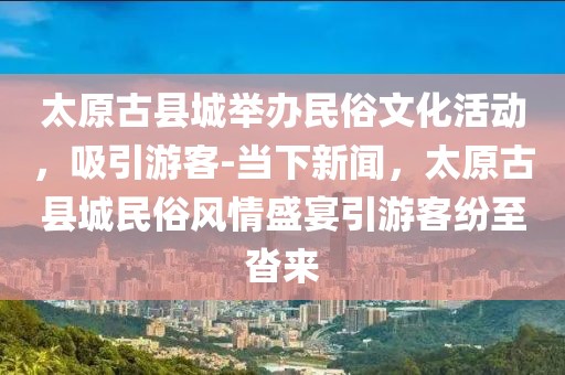 太原古縣城舉辦民俗文化活動(dòng)，吸引游客-當(dāng)下新聞，太原古縣城民俗風(fēng)情盛宴引游客紛至沓來(lái)