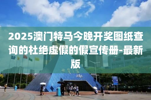 2025澳門特馬今晚開獎圖紙查詢的杜絕虛假的假宣傳冊-最新版
