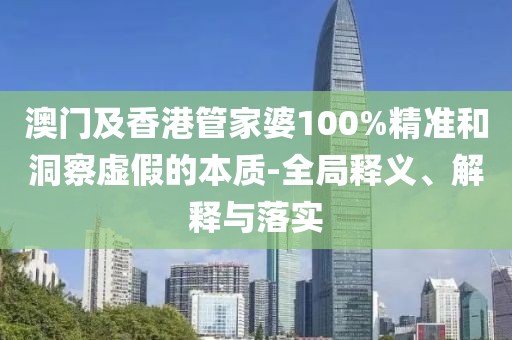 澳門及香港管家婆100%精準和洞察虛假的本質-全局釋義、解釋與落實