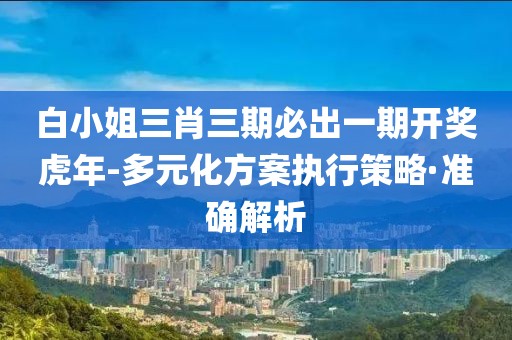白小姐三肖三期必出一期開獎虎年-多元化方案執(zhí)行策略·準確解析