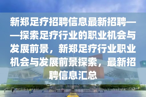新鄭足療招聘信息最新招聘——探索足療行業(yè)的職業(yè)機(jī)會(huì)與發(fā)展前景，新鄭足療行業(yè)職業(yè)機(jī)會(huì)與發(fā)展前景探索，最新招聘信息匯總