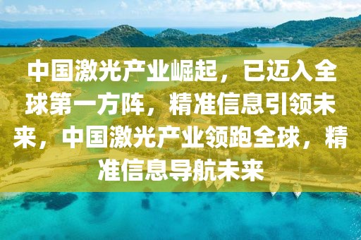 中國激光產(chǎn)業(yè)崛起，已邁入全球第一方陣，精準(zhǔn)信息引領(lǐng)未來，中國激光產(chǎn)業(yè)領(lǐng)跑全球，精準(zhǔn)信息導(dǎo)航未來