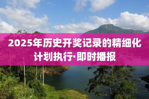 2025年歷史開獎記錄的精細化計劃執(zhí)行·即時播報