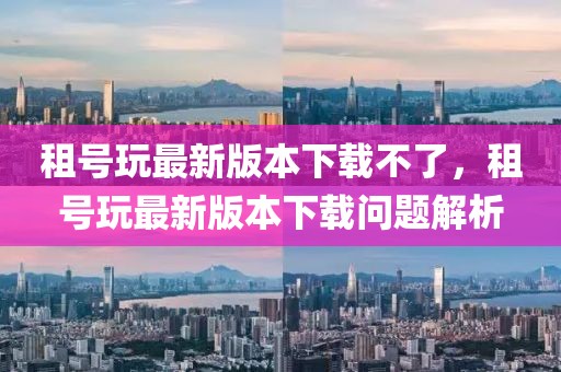 租號玩最新版本下載不了，租號玩最新版本下載問題解析