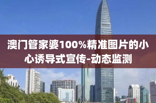 澳門管家婆100%精準圖片的小心誘導(dǎo)式宣傳-動態(tài)監(jiān)測