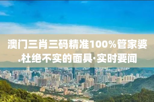 澳門(mén)三肖三碼精準(zhǔn)100%管家婆.杜絕不實(shí)的面具·實(shí)時(shí)要聞