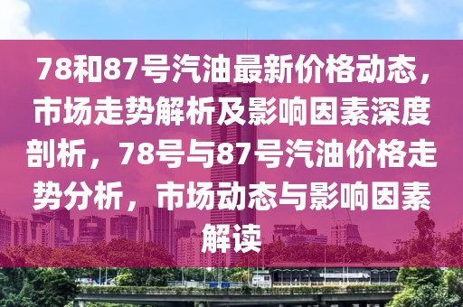 78和87號(hào)汽油最新價(jià)格動(dòng)態(tài)，市場(chǎng)走勢(shì)解析及影響因素深度剖析，78號(hào)與87號(hào)汽油價(jià)格走勢(shì)分析，市場(chǎng)動(dòng)態(tài)與影響因素解讀