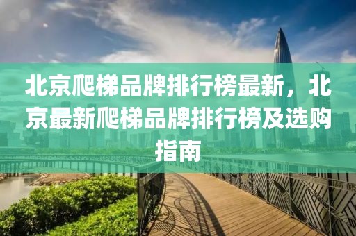 北京爬梯品牌排行榜最新，北京最新爬梯品牌排行榜及選購指南
