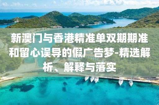 新澳門與香港精準單雙期期準和留心誤導(dǎo)的假廣告夢-精選解析、解釋與落實
