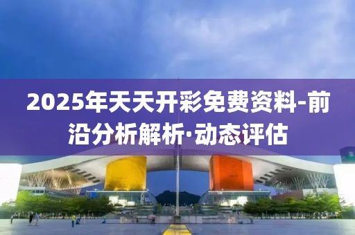 2025年天天開彩免費(fèi)資料-前沿分析解析·動態(tài)評估