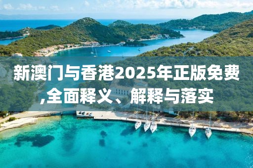 新澳門與香港2025年正版免費,全面釋義、解釋與落實