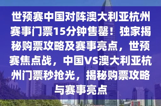 世預(yù)賽中國(guó)對(duì)陣澳大利亞杭州賽事門票15分鐘售罄！獨(dú)家揭秘購(gòu)票攻略及賽事亮點(diǎn)，世預(yù)賽焦點(diǎn)戰(zhàn)，中國(guó)VS澳大利亞杭州門票秒搶光，揭秘購(gòu)票攻略與賽事亮點(diǎn)