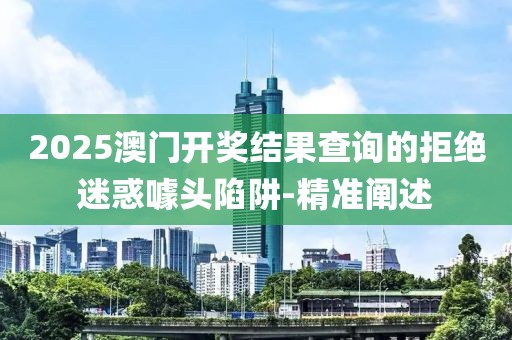2025澳門開(kāi)獎(jiǎng)結(jié)果查詢的拒絕迷惑噱頭陷阱-精準(zhǔn)闡述