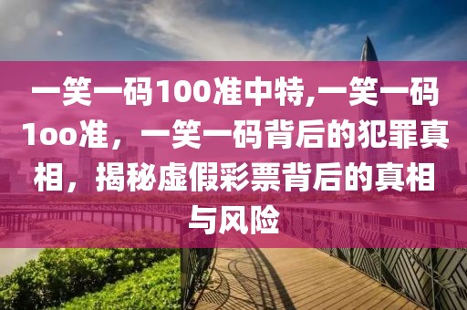 一笑一碼100準(zhǔn)中特,一笑一碼1oo準(zhǔn)，一笑一碼背后的犯罪真相，揭秘虛假彩票背后的真相與風(fēng)險(xiǎn)