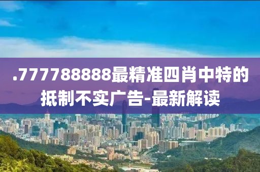 .777788888最精準四肖中特的抵制不實廣告-最新解讀